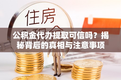 克东公积金代办提取可信吗？揭秘背后的真相与注意事项