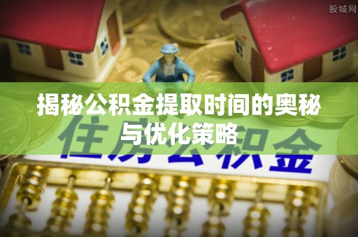 克东揭秘公积金提取时间的奥秘与优化策略
