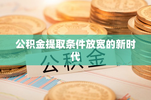 克东公积金提取条件放宽的新时代