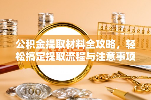 克东公积金提取材料全攻略，轻松搞定提取流程与注意事项