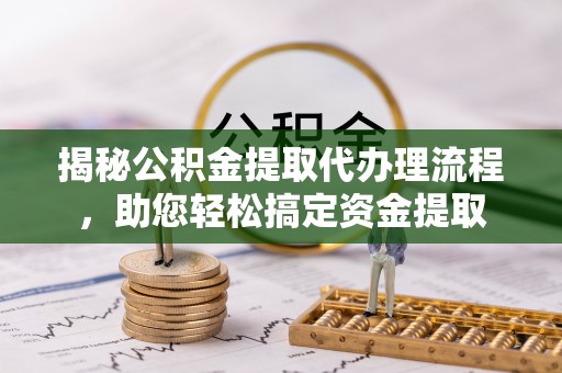克东揭秘公积金提取代办理流程，助您轻松搞定资金提取