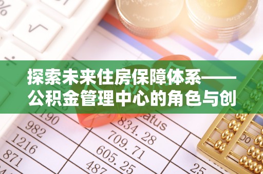 克东探索未来住房保障体系——公积金管理中心的角色与创新