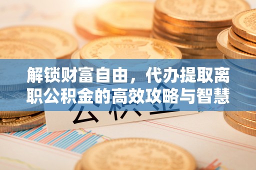 克东解锁财富自由，代办提取离职公积金的高效攻略与智慧选择