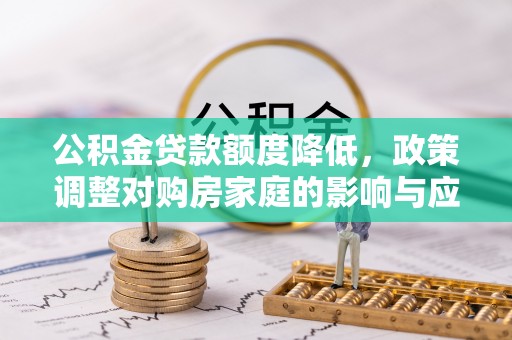 克东公积金贷款额度降低，政策调整对购房家庭的影响与应对策略