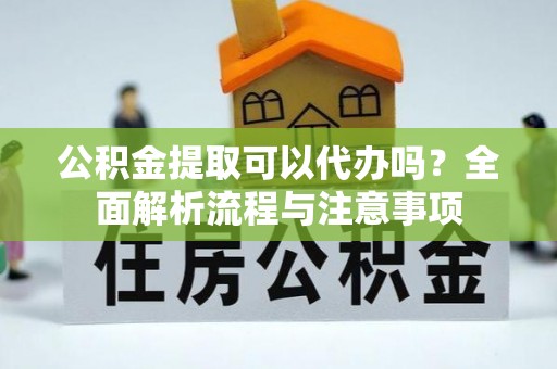 克东公积金提取可以代办吗？全面解析流程与注意事项
