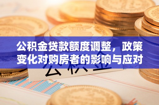 克东公积金贷款额度调整，政策变化对购房者的影响与应对策略