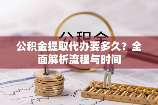 克东公积金提取代办要多久？全面解析流程与时间