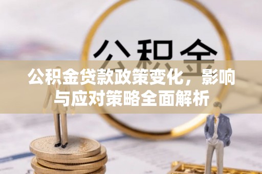 克东公积金贷款政策变化，影响与应对策略全面解析