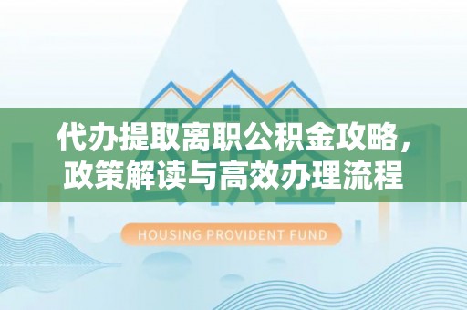 克东代办提取离职公积金攻略，政策解读与高效办理流程