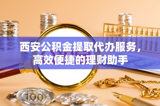 克东西安公积金提取代办服务，高效便捷的理财助手