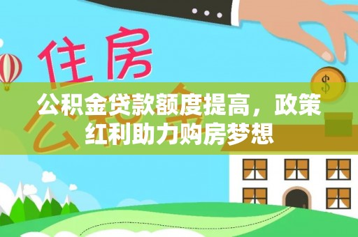 克东公积金贷款额度提高，政策红利助力购房梦想