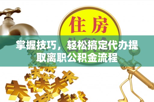 克东掌握技巧，轻松搞定代办提取离职公积金流程