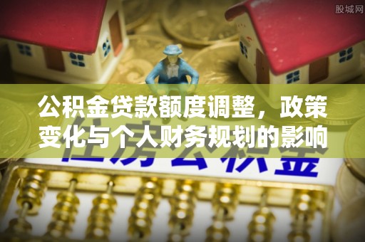 克东公积金贷款额度调整，政策变化与个人财务规划的影响分析