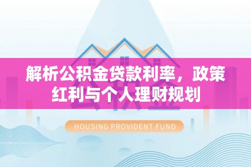 克东解析公积金贷款利率，政策红利与个人理财规划
