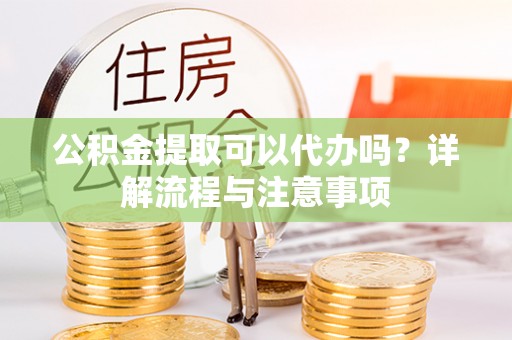 克东公积金提取可以代办吗？详解流程与注意事项