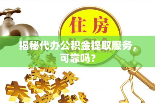 克东揭秘代办公积金提取服务，可靠吗？