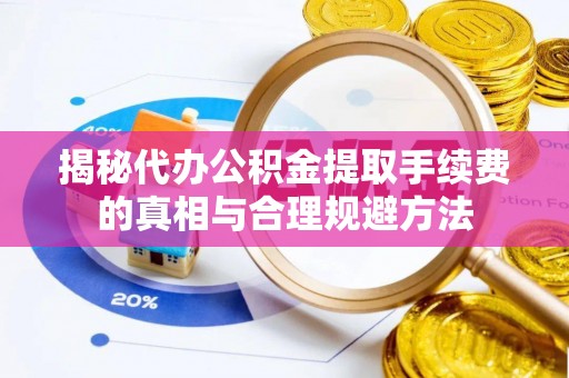克东揭秘代办公积金提取手续费的真相与合理规避方法