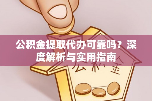 克东公积金提取代办可靠吗？深度解析与实用指南