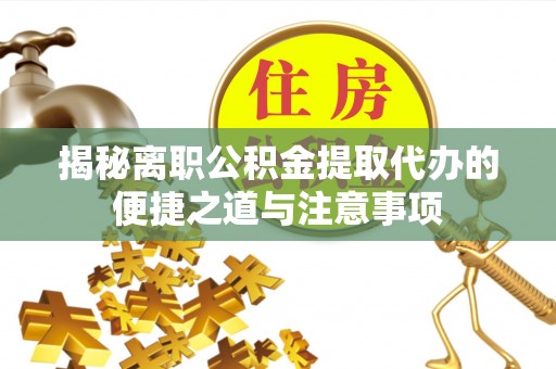克东揭秘离职公积金提取代办的便捷之道与注意事项