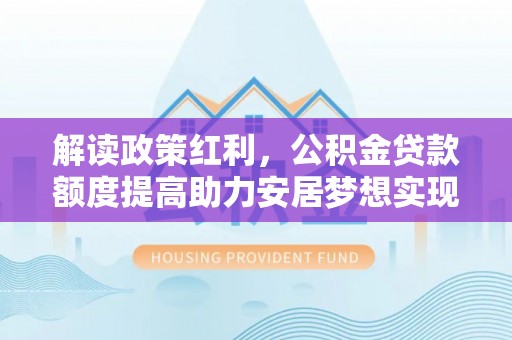 克东解读政策红利，公积金贷款额度提高助力安居梦想实现