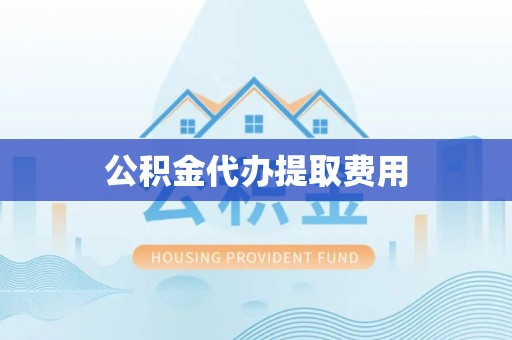 克东公积金代办提取费用