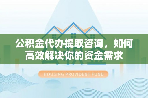克东公积金代办提取咨询，如何高效解决你的资金需求