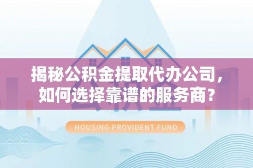克东揭秘公积金提取代办公司，如何选择靠谱的服务商？