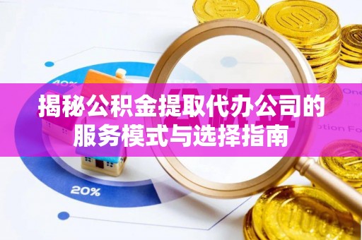 克东揭秘公积金提取代办公司的服务模式与选择指南