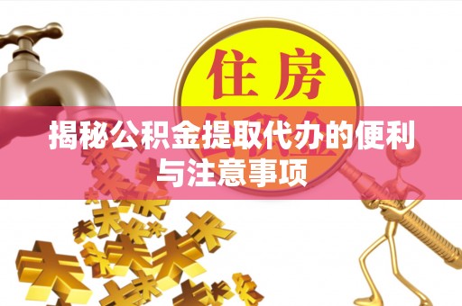 克东揭秘公积金提取代办的便利与注意事项