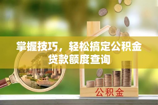 克东掌握技巧，轻松搞定公积金贷款额度查询