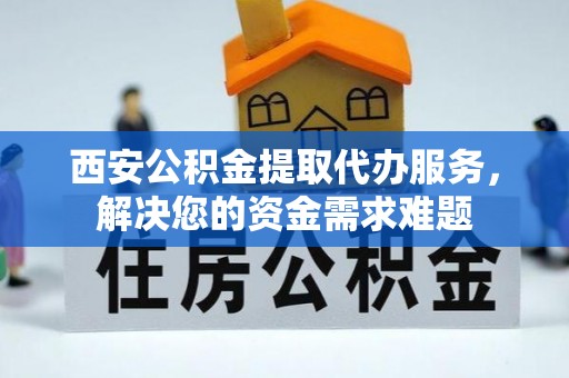 克东西安公积金提取代办服务，解决您的资金需求难题