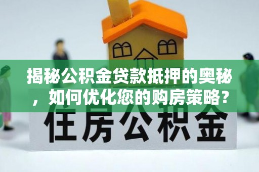 克东揭秘公积金贷款抵押的奥秘，如何优化您的购房策略？