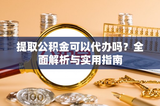 克东提取公积金可以代办吗？全面解析与实用指南