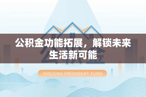克东公积金功能拓展，解锁未来生活新可能