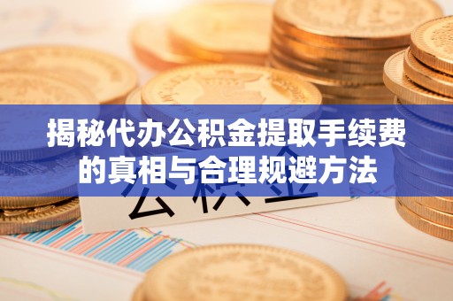 克东揭秘代办公积金提取手续费的真相与合理规避方法