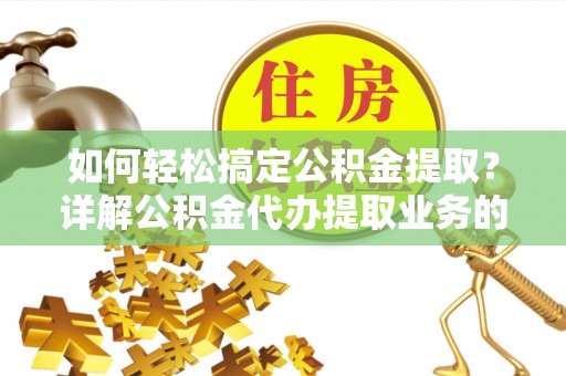 克东如何轻松搞定公积金提取？详解公积金代办提取业务的便捷之道