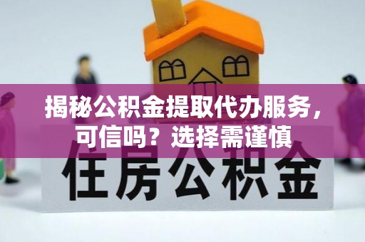 克东揭秘公积金提取代办服务，可信吗？选择需谨慎