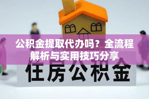 克东公积金提取代办吗？全流程解析与实用技巧分享