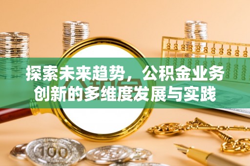 克东探索未来趋势，公积金业务创新的多维度发展与实践