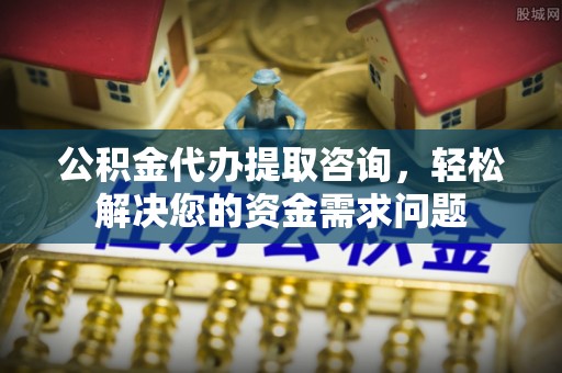 克东公积金代办提取咨询，轻松解决您的资金需求问题