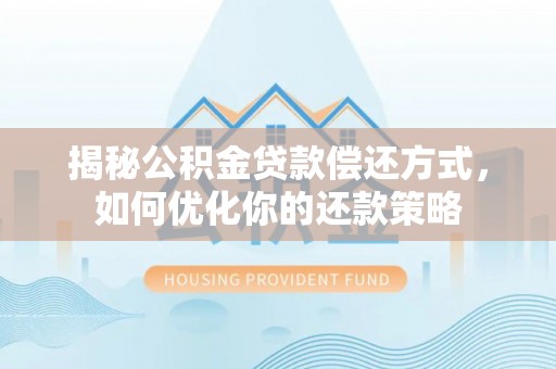 克东揭秘公积金贷款偿还方式，如何优化你的还款策略