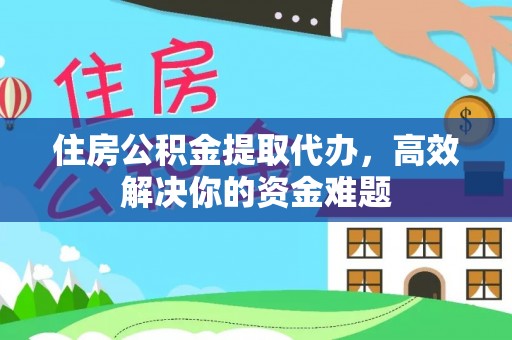 克东住房公积金提取代办，高效解决你的资金难题