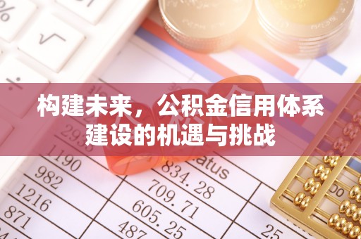 克东构建未来，公积金信用体系建设的机遇与挑战