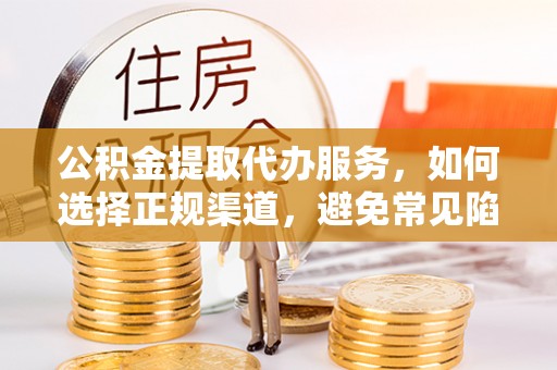 克东公积金提取代办服务，如何选择正规渠道，避免常见陷阱
