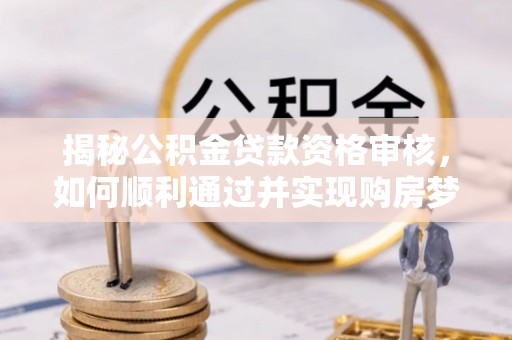 克东揭秘公积金贷款资格审核，如何顺利通过并实现购房梦想