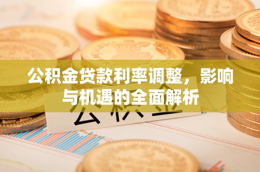 克东公积金贷款利率调整，影响与机遇的全面解析