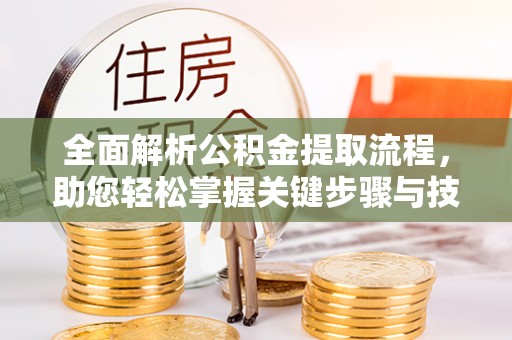 克东全面解析公积金提取流程，助您轻松掌握关键步骤与技巧
