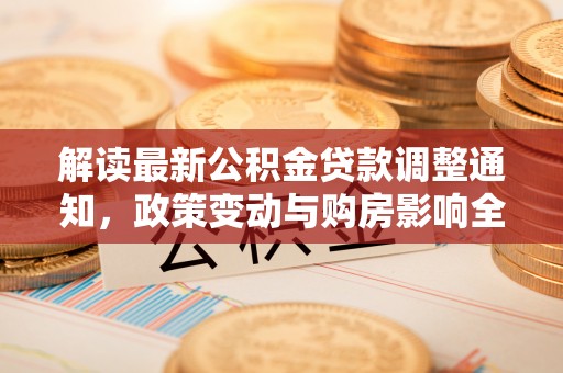 克东解读最新公积金贷款调整通知，政策变动与购房影响全解析