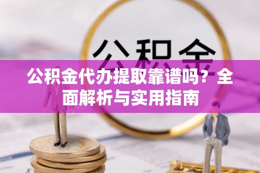 克东公积金代办提取靠谱吗？全面解析与实用指南