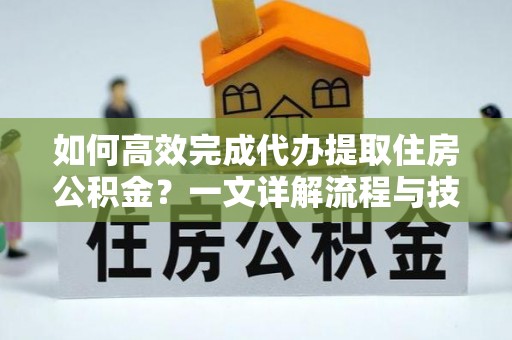 克东如何高效完成代办提取住房公积金？一文详解流程与技巧